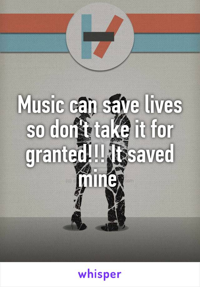 Music can save lives so don't take it for granted!!! It saved mine 