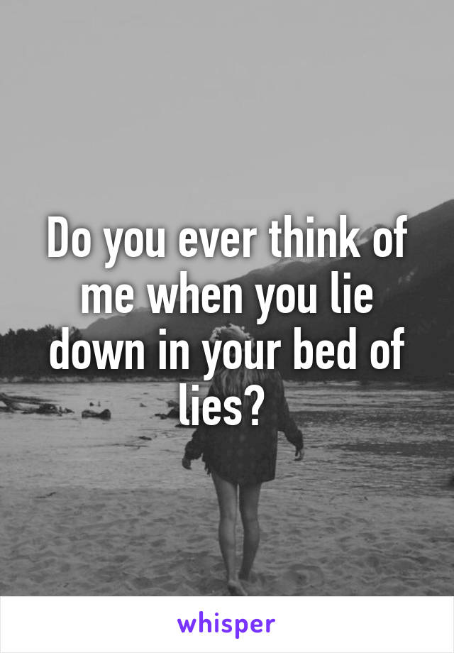 Do you ever think of me when you lie down in your bed of lies? 