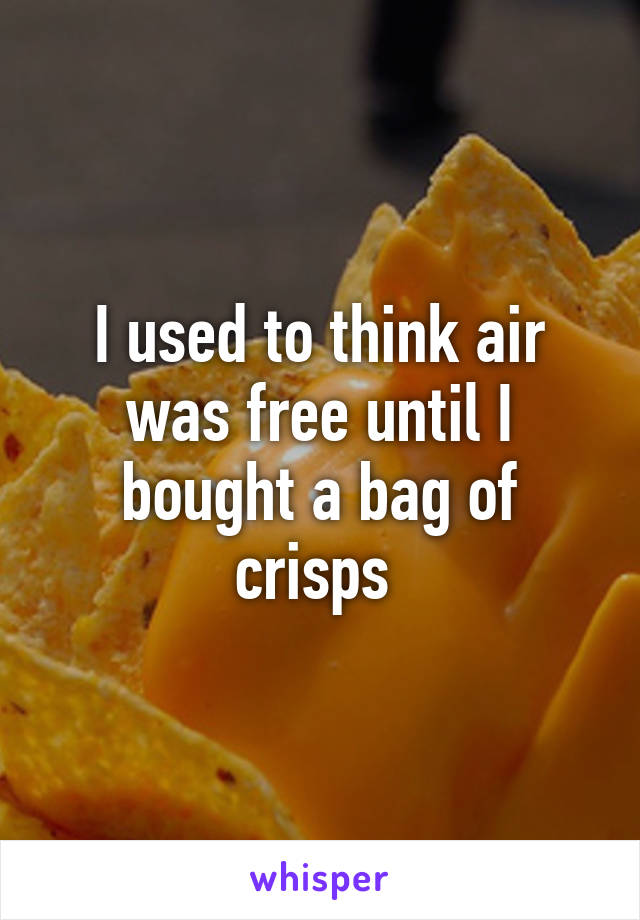 I used to think air was free until I bought a bag of crisps 