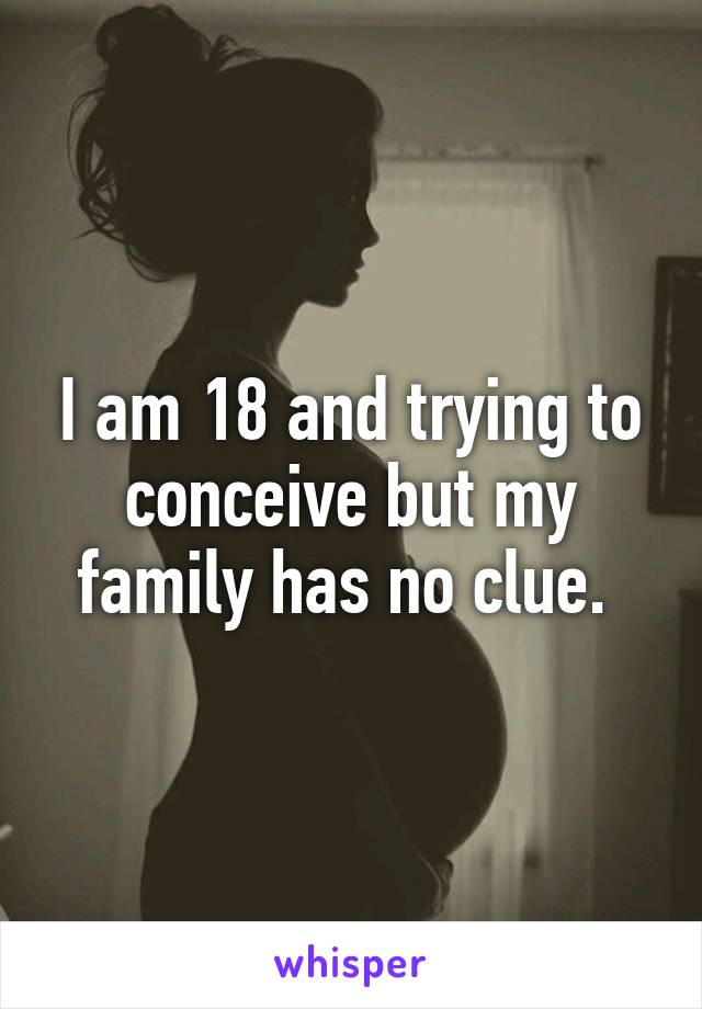 I am 18 and trying to conceive but my family has no clue. 