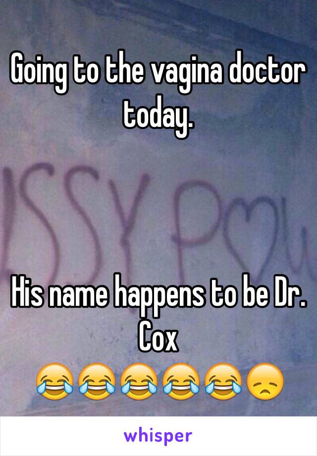 Going to the vagina doctor today. 



His name happens to be Dr. Cox 
😂😂😂😂😂😞