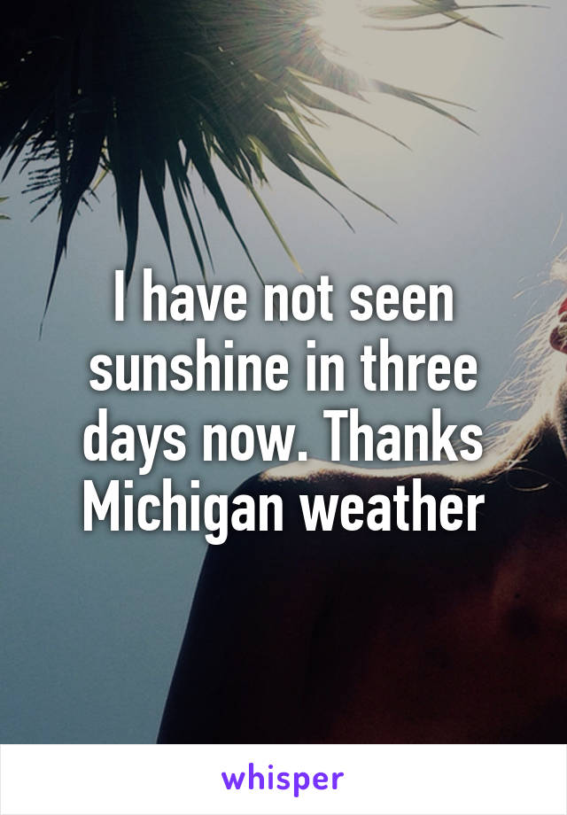 I have not seen sunshine in three days now. Thanks Michigan weather