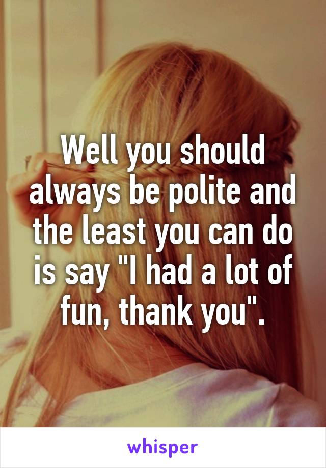 Well you should always be polite and the least you can do is say "I had a lot of fun, thank you".