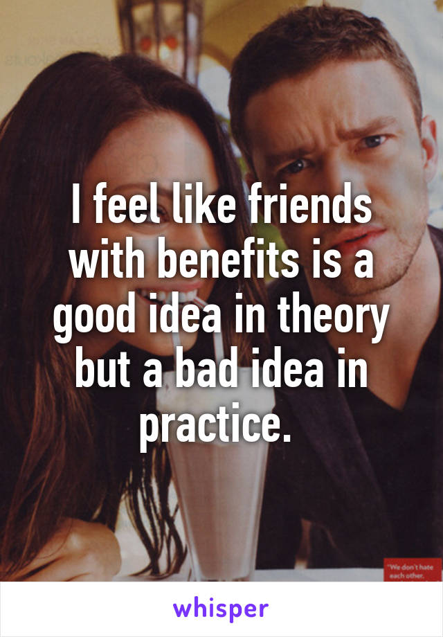 I feel like friends with benefits is a good idea in theory but a bad idea in practice. 