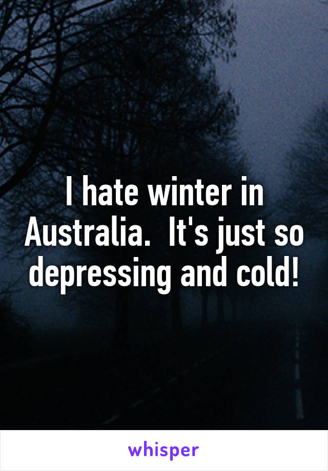 I hate winter in Australia.  It's just so depressing and cold!