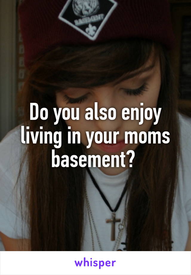 Do you also enjoy living in your moms basement? 