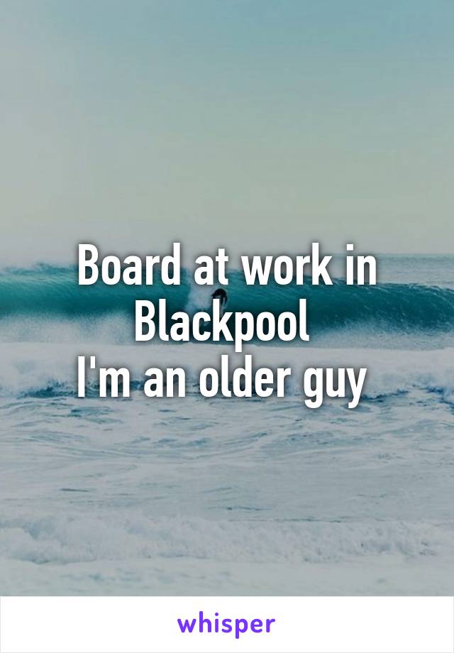 Board at work in Blackpool 
I'm an older guy 