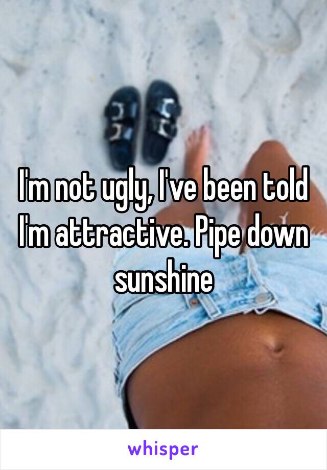 I'm not ugly, I've been told I'm attractive. Pipe down sunshine 