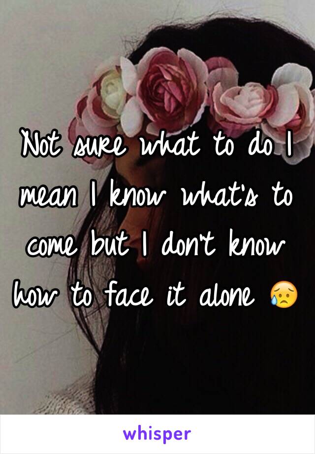 Not sure what to do I mean I know what's to come but I don't know how to face it alone 😥