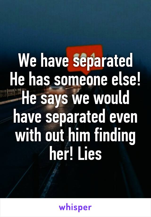 We have separated He has someone else! He says we would have separated even with out him finding her! Lies