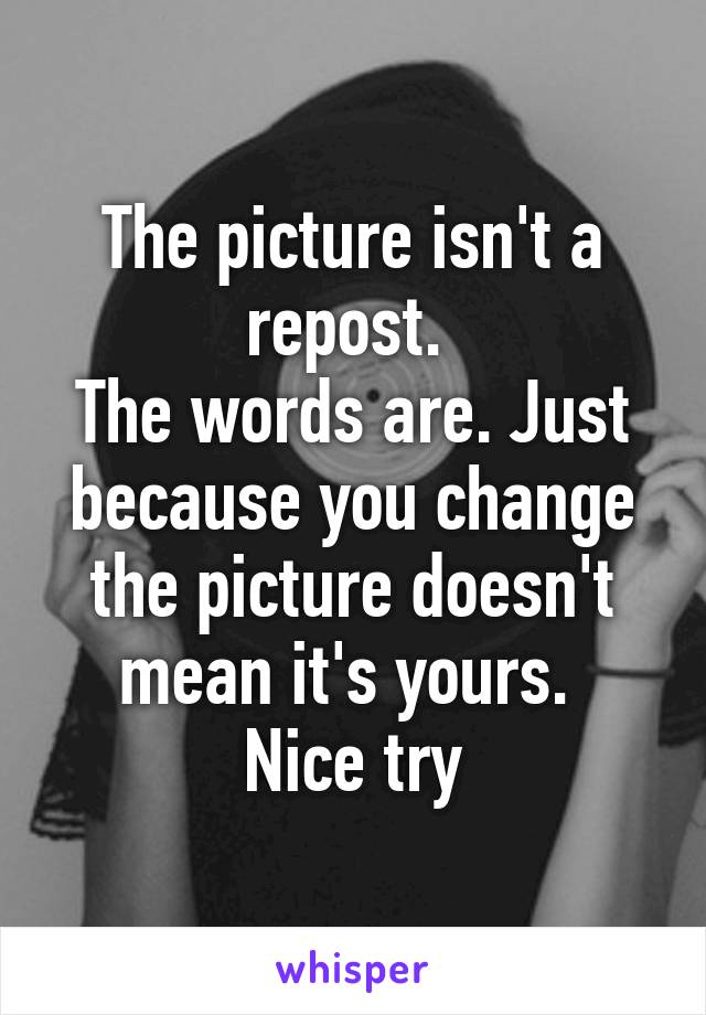 The picture isn't a repost. 
The words are. Just because you change the picture doesn't mean it's yours. 
Nice try