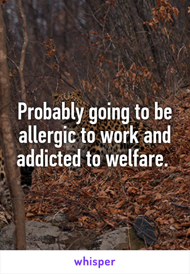 Probably going to be allergic to work and addicted to welfare. 