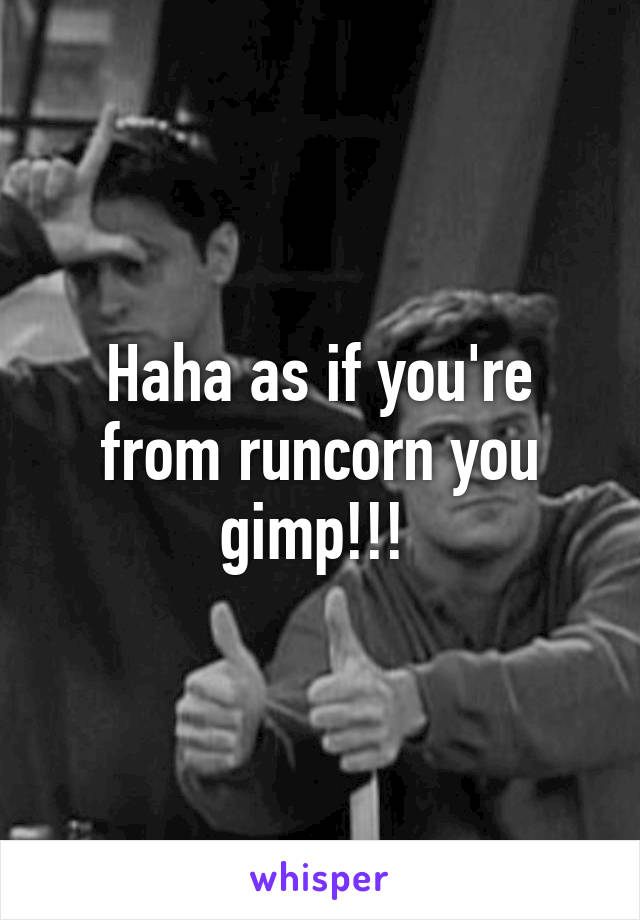 Haha as if you're from runcorn you gimp!!! 