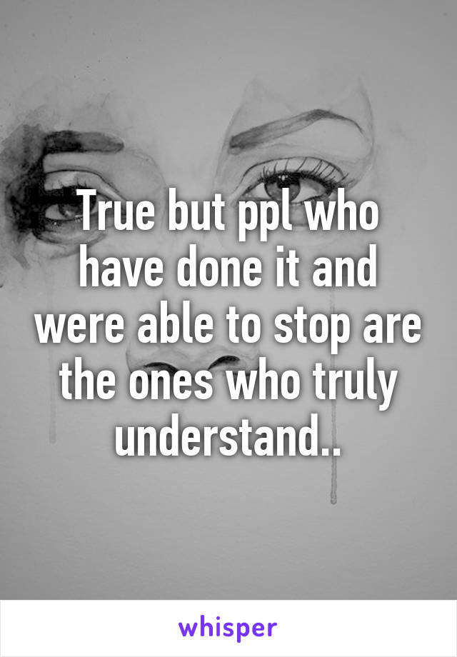 True but ppl who have done it and were able to stop are the ones who truly understand..