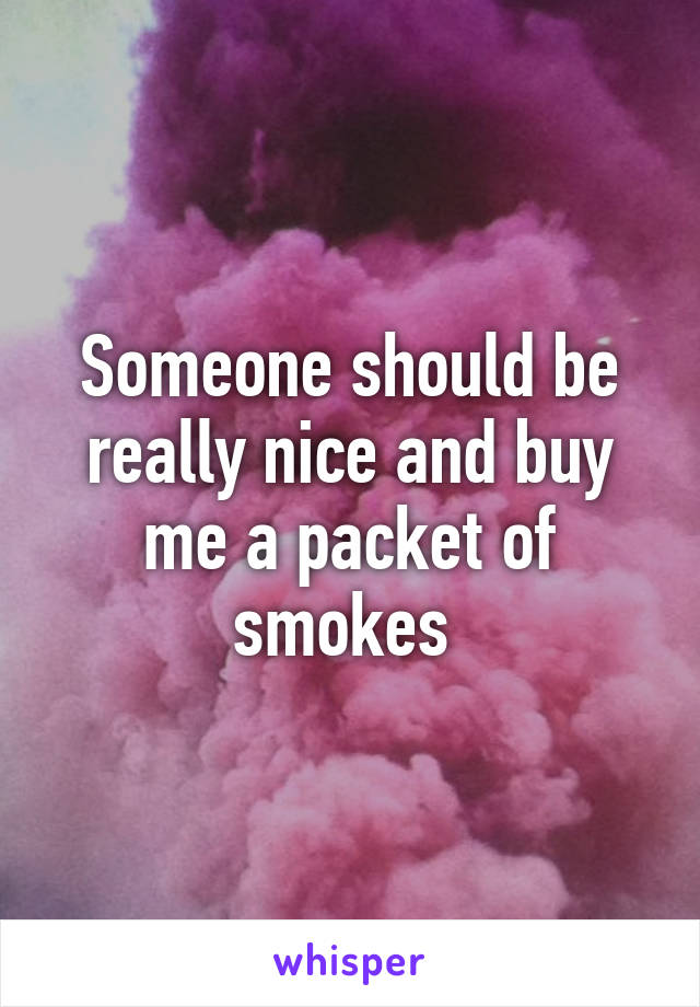 Someone should be really nice and buy me a packet of smokes 