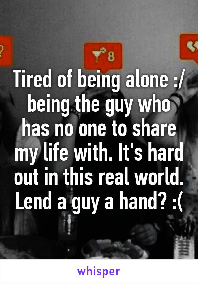 Tired of being alone :/ being the guy who has no one to share my life with. It's hard out in this real world. Lend a guy a hand? :(