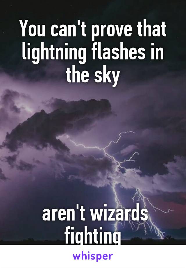 You can't prove that lightning flashes in the sky





 aren't wizards fighting