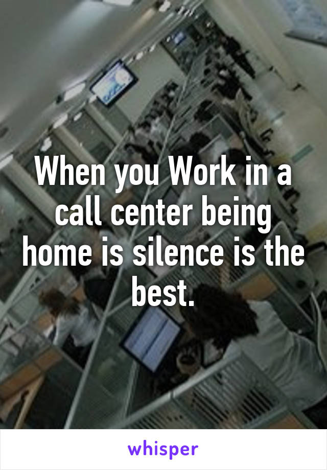 When you Work in a call center being home is silence is the best.