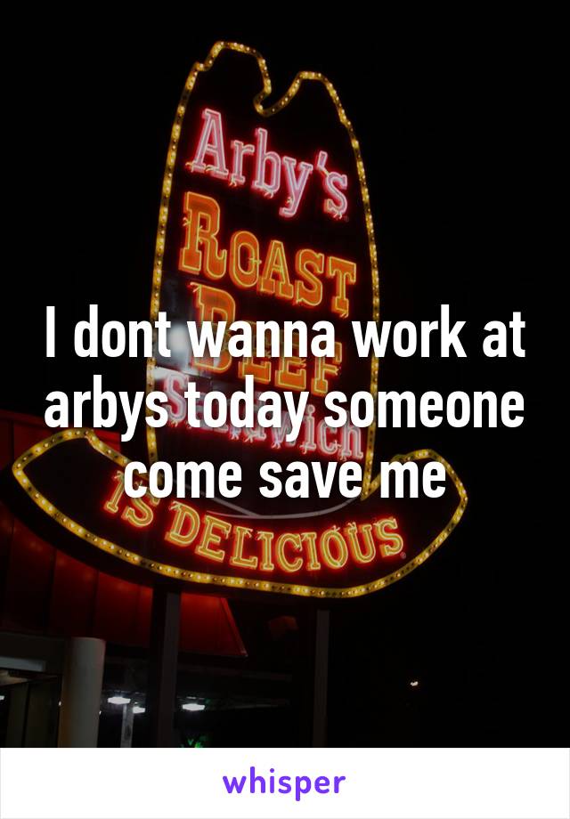 I dont wanna work at arbys today someone come save me