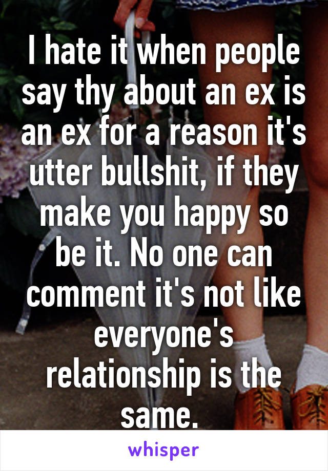 I hate it when people say thy about an ex is an ex for a reason it's utter bullshit, if they make you happy so be it. No one can comment it's not like everyone's relationship is the same. 