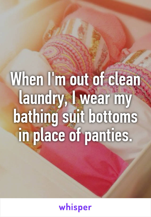 When I'm out of clean laundry, I wear my bathing suit bottoms in place of panties.