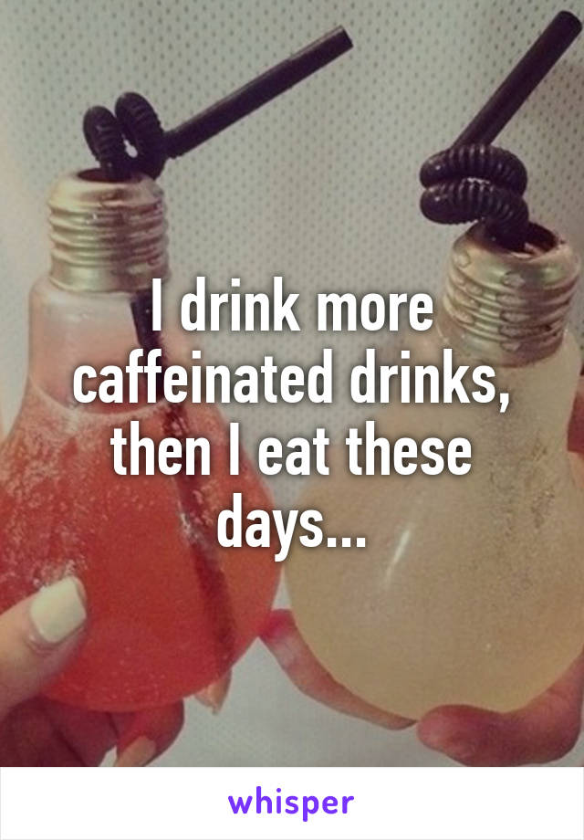 I drink more caffeinated drinks, then I eat these days...