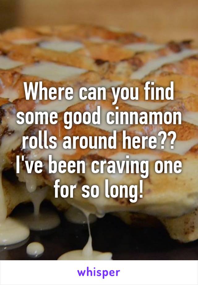 Where can you find some good cinnamon rolls around here?? I've been craving one for so long!