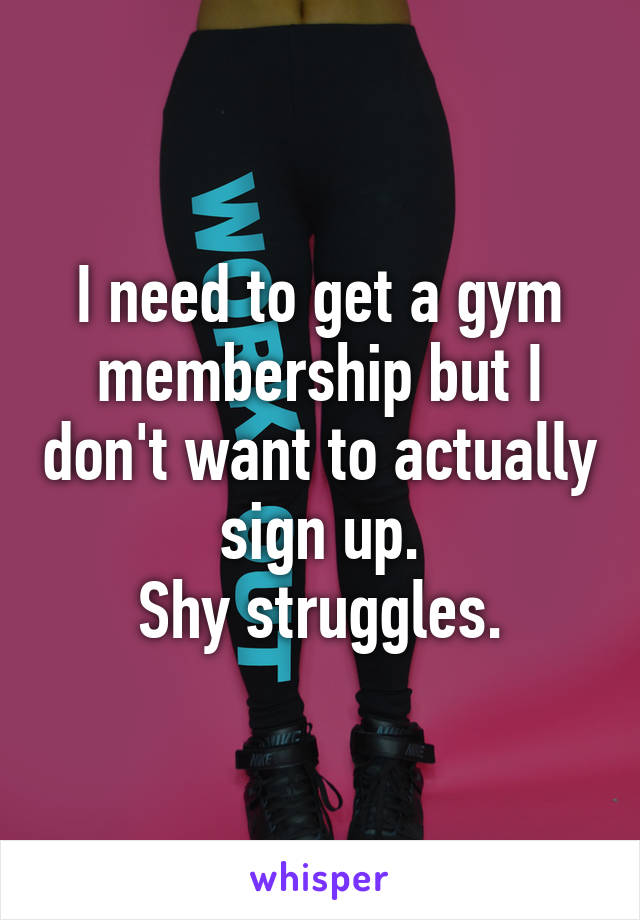 I need to get a gym membership but I don't want to actually sign up.
Shy struggles.