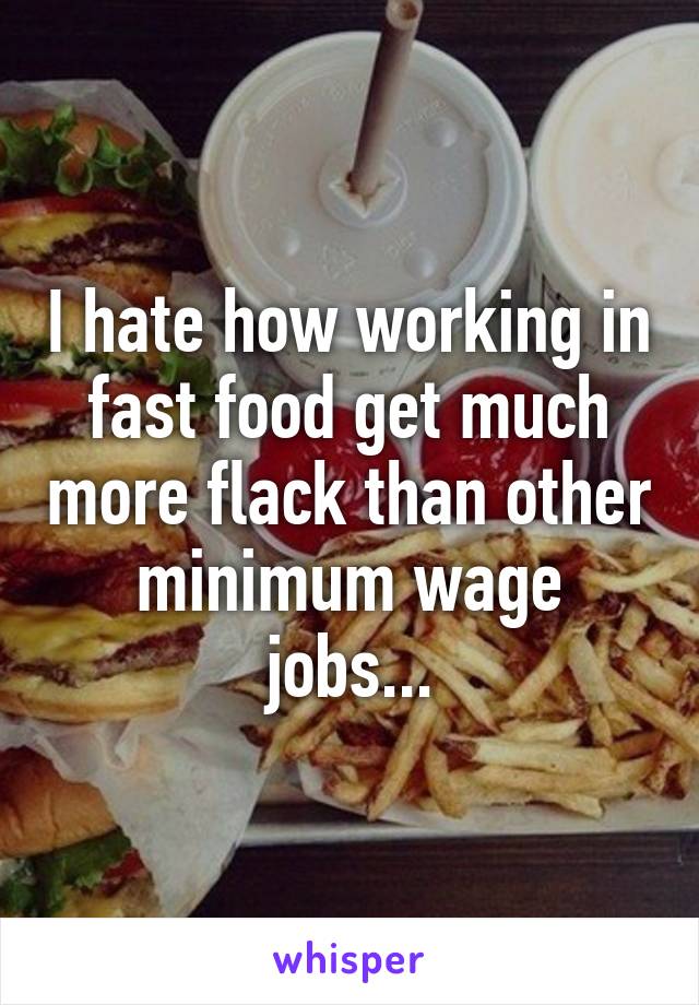 I hate how working in fast food get much more flack than other minimum wage jobs...