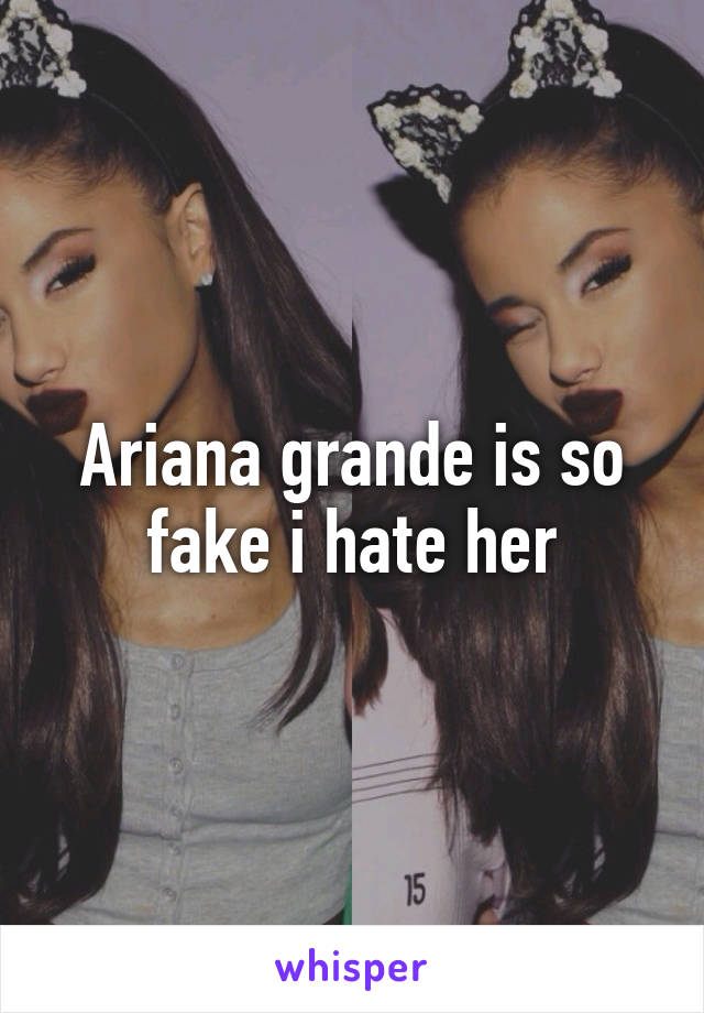 Ariana grande is so fake i hate her