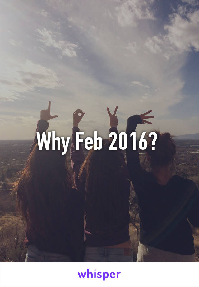 Why Feb 2016? 