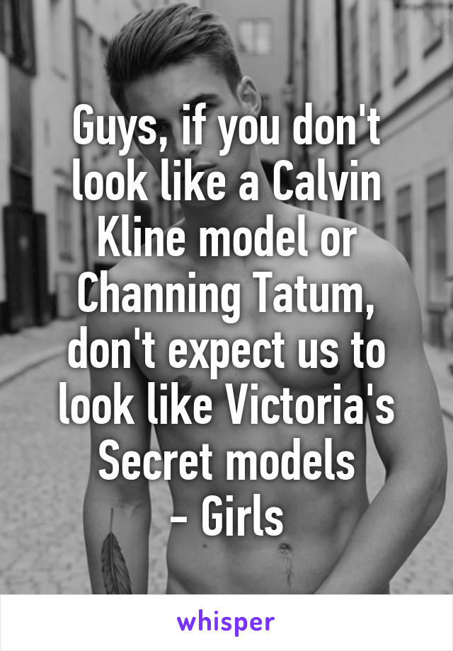 Guys, if you don't look like a Calvin Kline model or Channing Tatum, don't expect us to look like Victoria's Secret models
- Girls