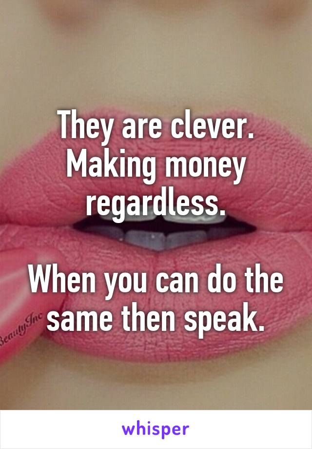 They are clever. Making money regardless.

When you can do the same then speak.