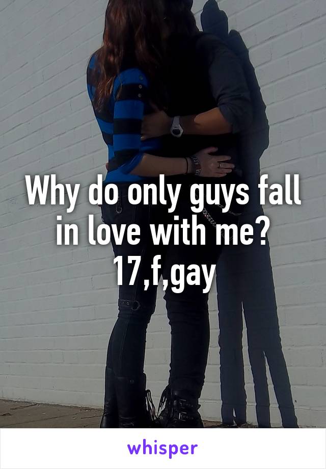 Why do only guys fall in love with me?
17,f,gay