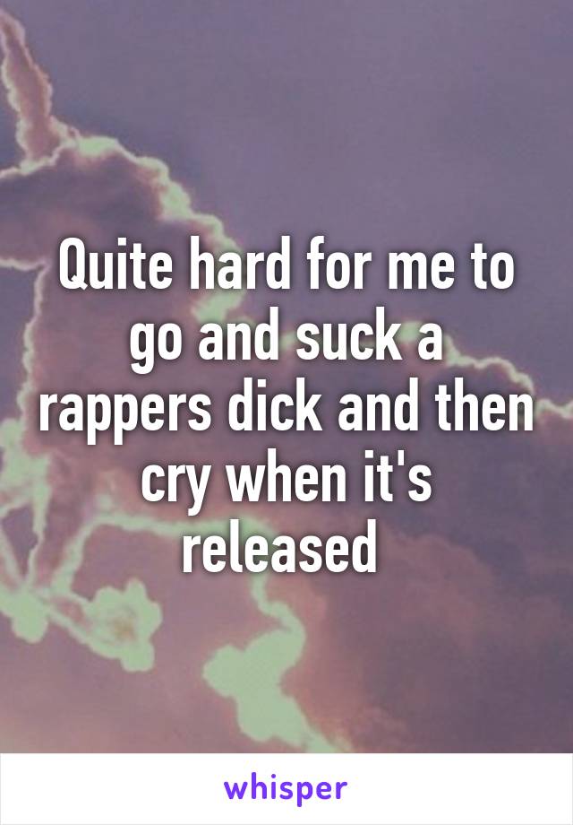 Quite hard for me to go and suck a rappers dick and then cry when it's released 