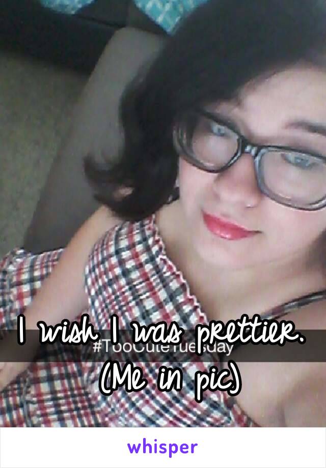 I wish I was prettier. (Me in pic)