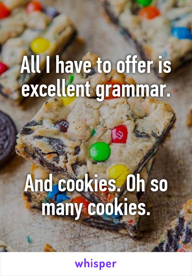 All I have to offer is excellent grammar.



And cookies. Oh so many cookies.