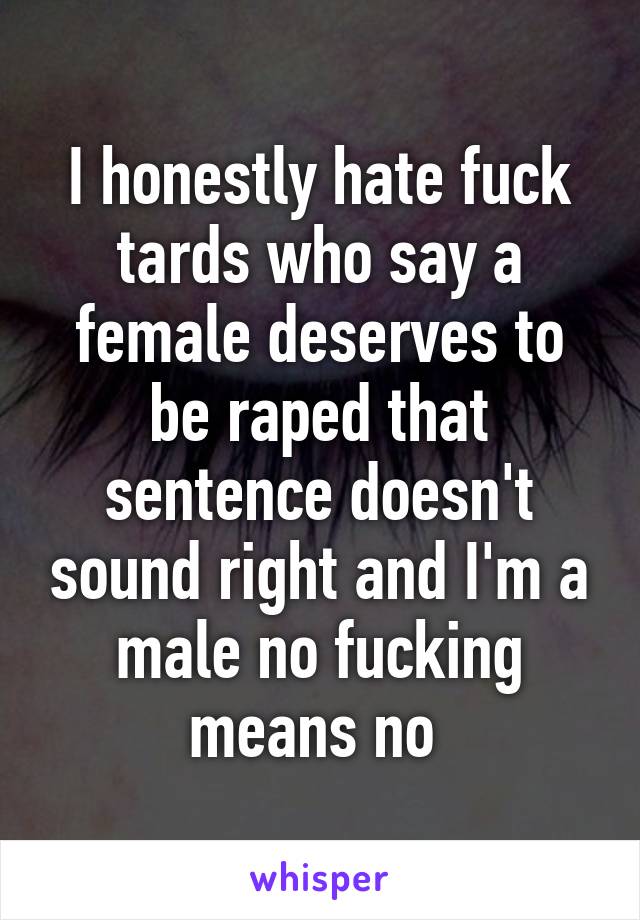 I honestly hate fuck tards who say a female deserves to be raped that sentence doesn't sound right and I'm a male no fucking means no 