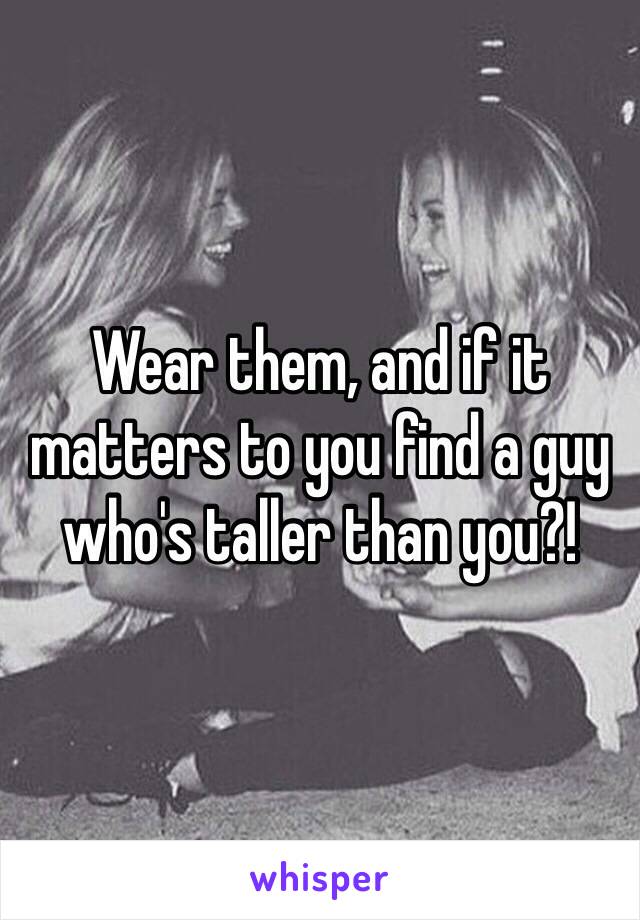 Wear them, and if it matters to you find a guy who's taller than you?!