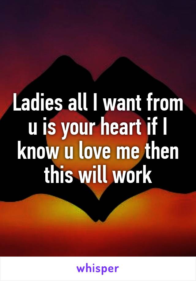 Ladies all I want from u is your heart if I know u love me then this will work