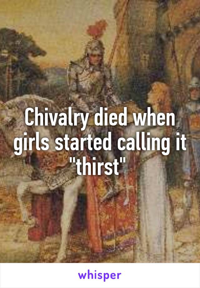 Chivalry died when girls started calling it "thirst" 