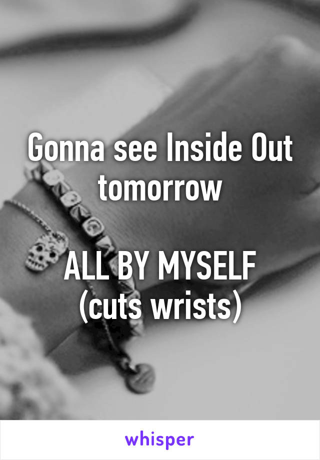 Gonna see Inside Out tomorrow

ALL BY MYSELF
(cuts wrists)