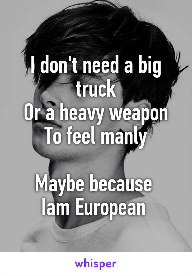 I don't need a big truck
Or a heavy weapon
To feel manly

Maybe because 
Iam European 