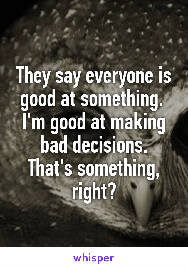 They say everyone is good at something. 
I'm good at making bad decisions.
That's something, right?