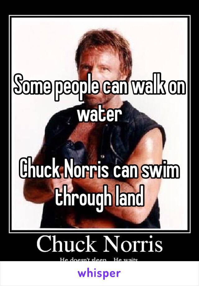 Some people can walk on water

Chuck Norris can swim through land 