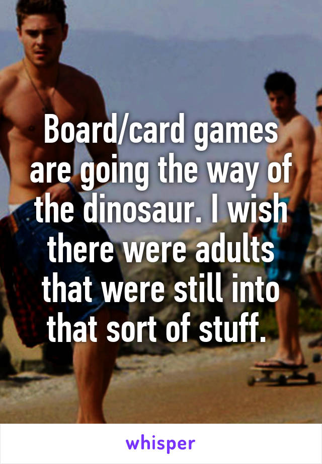 Board/card games are going the way of the dinosaur. I wish there were adults that were still into that sort of stuff. 