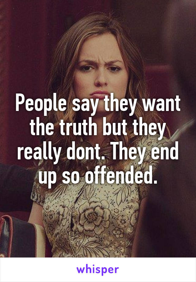 People say they want the truth but they really dont. They end up so offended.