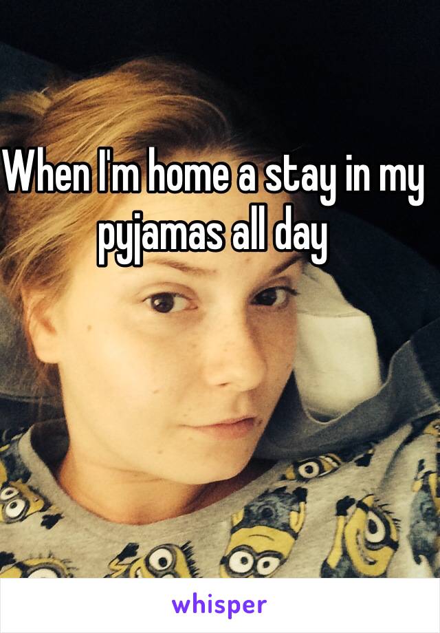 When I'm home a stay in my pyjamas all day 


