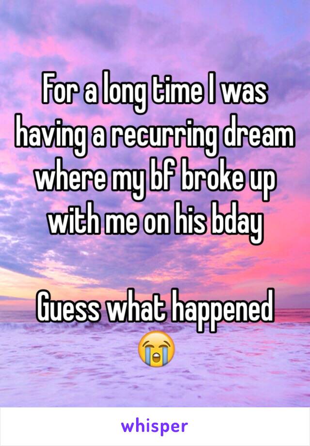 For a long time I was having a recurring dream where my bf broke up with me on his bday

Guess what happened
😭