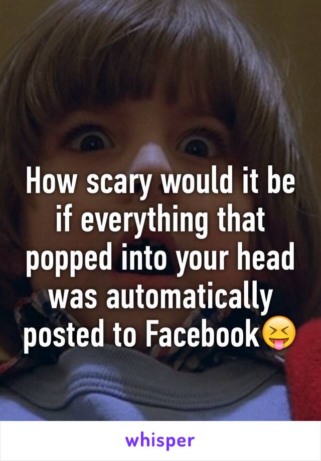 How scary would it be if everything that popped into your head was automatically posted to Facebook😝